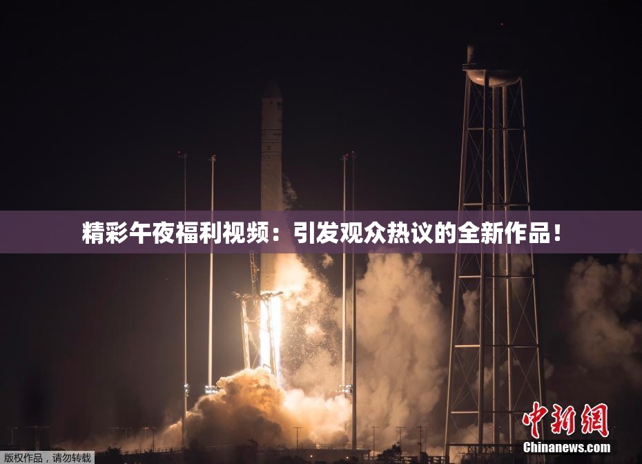 精彩午夜福利视频：引发观众热议的全新作品！