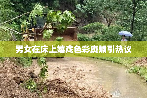 男女在床上嬉戏色彩斑斓引热议