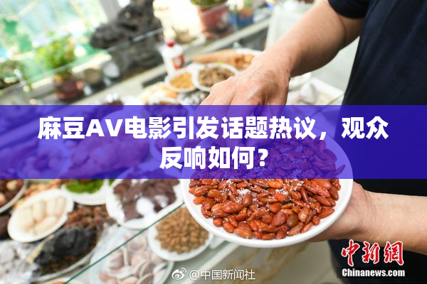 麻豆AV电影引发话题热议，观众反响如何？