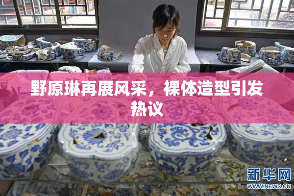 野原琳再展风采，裸体造型引发热议