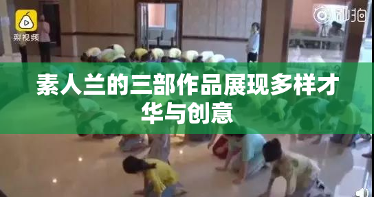 素人兰的三部作品展现多样才华与创意