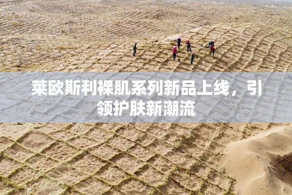 莱欧斯利裸肌系列新品上线，引领护肤新潮流