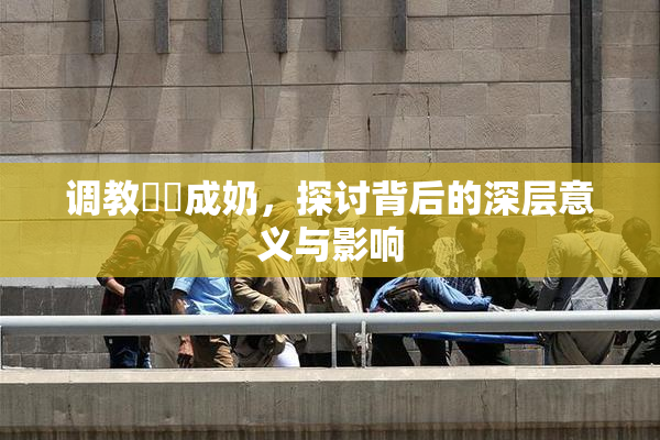 调教妺妺成奶，探讨背后的深层意义与影响