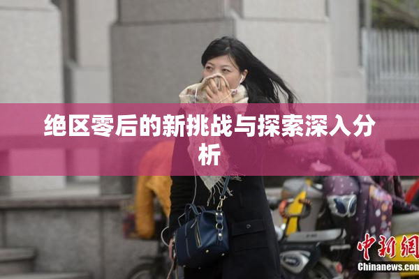 绝区零后的新挑战与探索深入分析