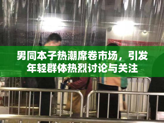 男同本子热潮席卷市场，引发年轻群体热烈讨论与关注