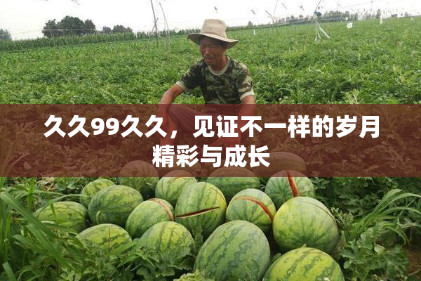 久久99久久，见证不一样的岁月精彩与成长