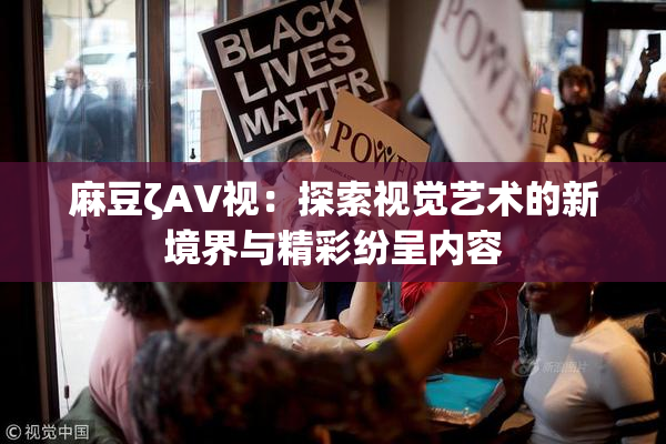 麻豆ζAV视：探索视觉艺术的新境界与精彩纷呈内容