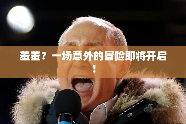 羞羞？一场意外的冒险即将开启！