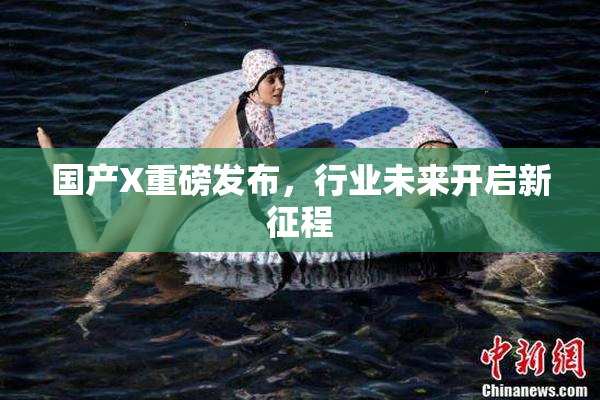 国产X重磅发布，行业未来开启新征程