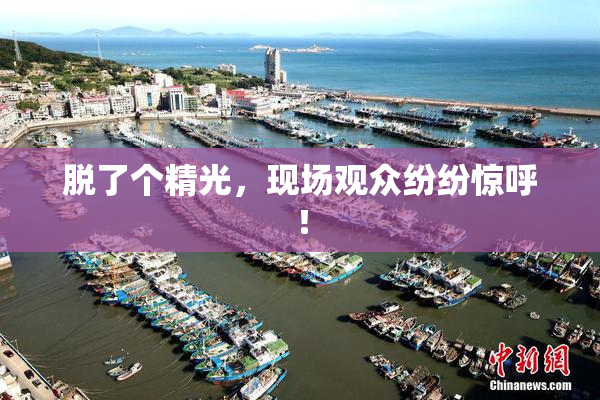 脱了个精光，现场观众纷纷惊呼！