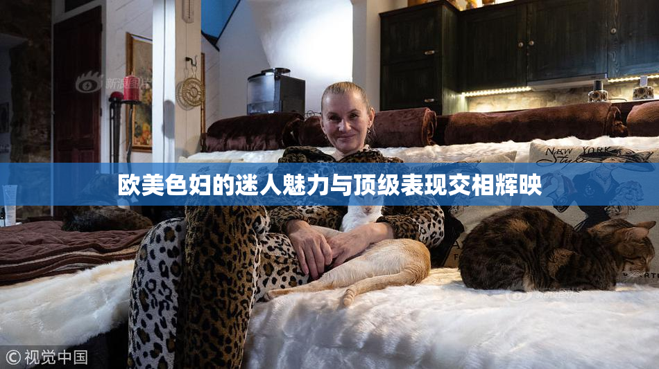 欧美色妇的迷人魅力与顶级表现交相辉映