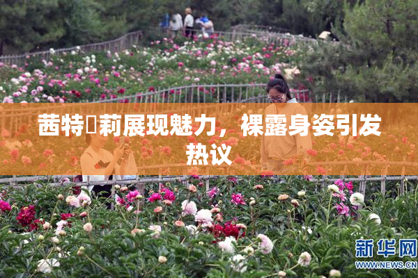 茜特菈莉展现魅力，裸露身姿引发热议