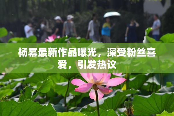 杨幂最新作品曝光，深受粉丝喜爱，引发热议
