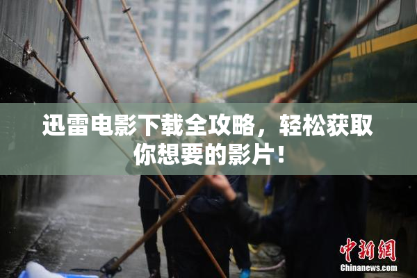 迅雷电影下载全攻略，轻松获取你想要的影片！