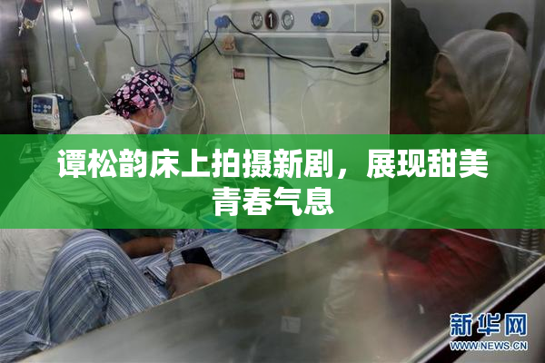 谭松韵床上拍摄新剧，展现甜美青春气息