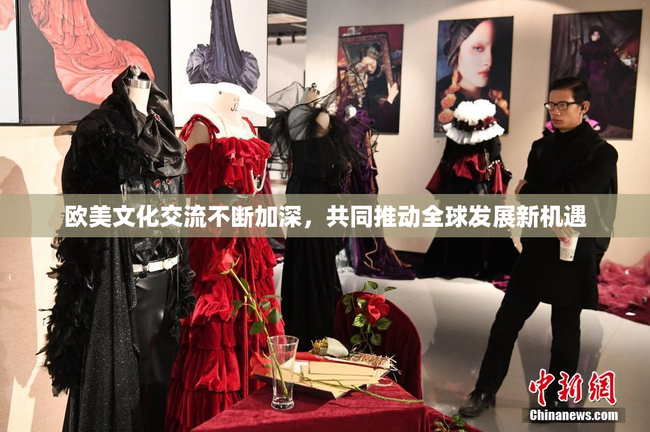 欧美文化交流不断加深，共同推动全球发展新机遇