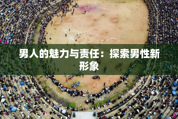 男人的魅力与责任：探索男性新形象