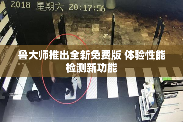 鲁大师推出全新免费版 体验性能检测新功能