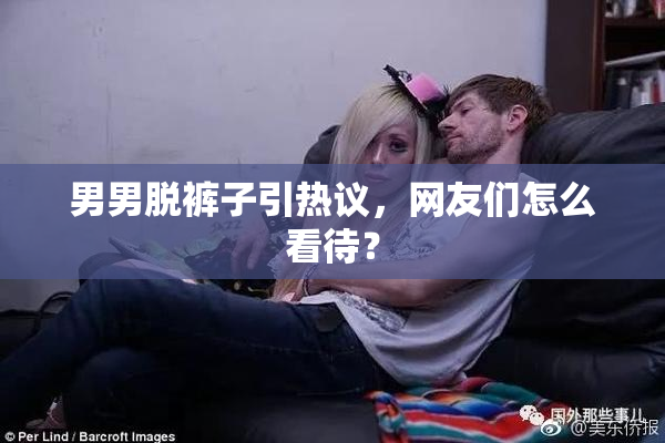 男男脱裤子引热议，网友们怎么看待？