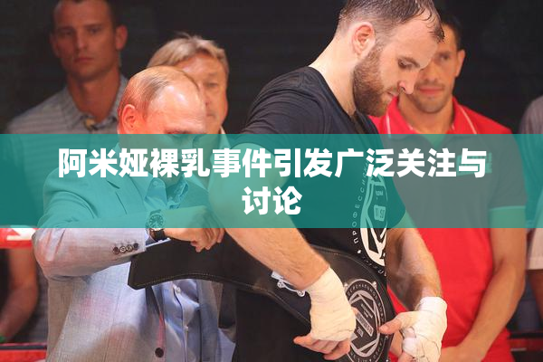阿米娅裸乳事件引发广泛关注与讨论