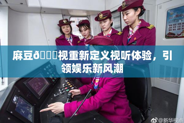 麻豆🔞视重新定义视听体验，引领娱乐新风潮