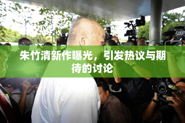 朱竹清新作曝光，引发热议与期待的讨论