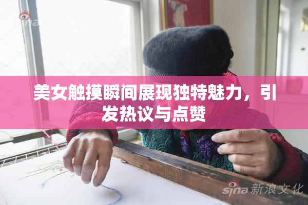 美女触摸瞬间展现独特魅力，引发热议与点赞