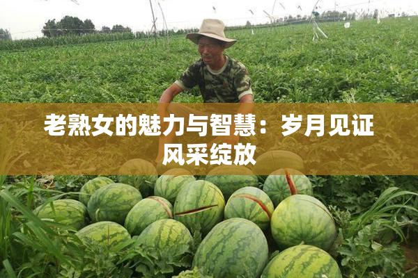 老熟女的魅力与智慧：岁月见证风采绽放