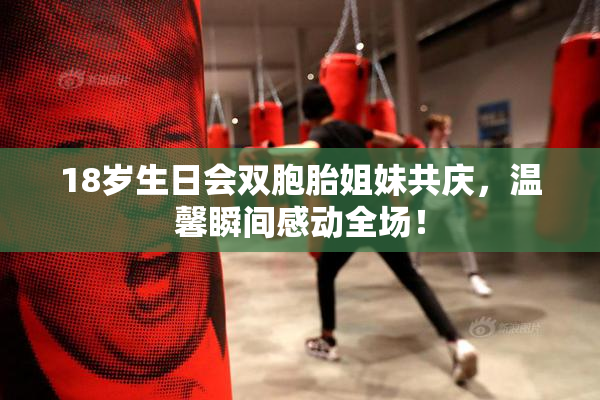 18岁生日会双胞胎姐妹共庆，温馨瞬间感动全场！