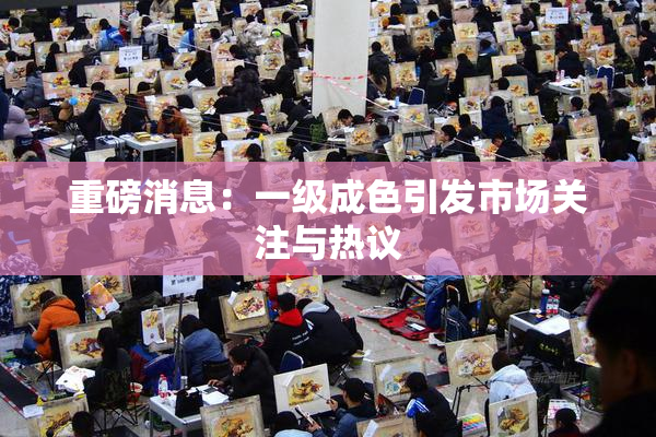 重磅消息：一级成色引发市场关注与热议