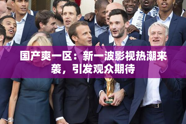国产爽一区：新一波影视热潮来袭，引发观众期待