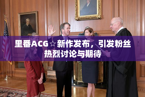 里番ACG☆新作发布，引发粉丝热烈讨论与期待