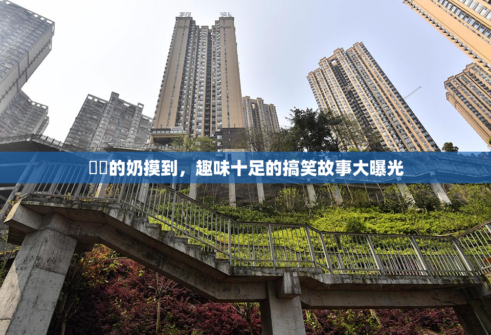 妺妺的奶摸到，趣味十足的搞笑故事大曝光