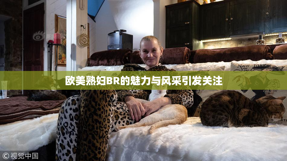 欧美熟妇BR的魅力与风采引发关注