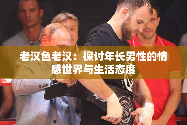 老汉色老汉：探讨年长男性的情感世界与生活态度