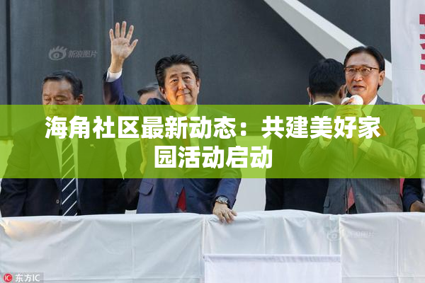 海角社区最新动态：共建美好家园活动启动