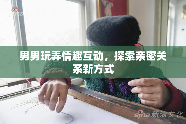 男男玩弄情趣互动，探索亲密关系新方式