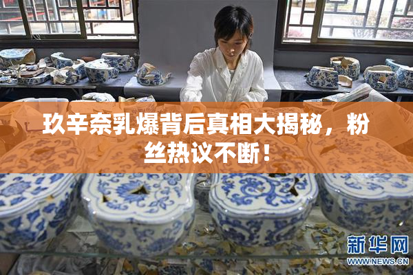 玖辛奈乳爆背后真相大揭秘，粉丝热议不断！