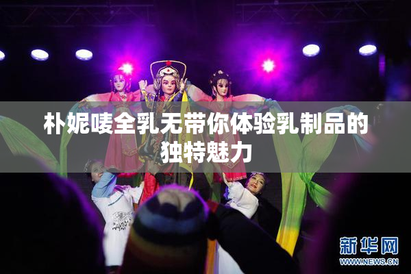 朴妮唛全乳无带你体验乳制品的独特魅力