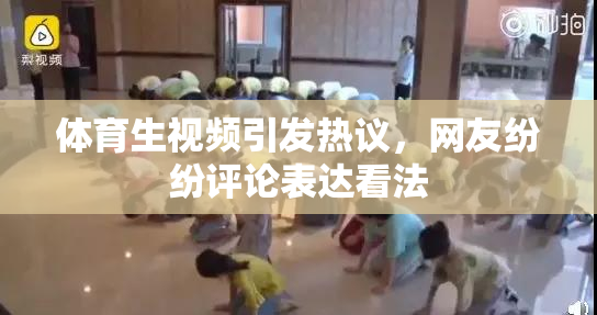 体育生视频引发热议，网友纷纷评论表达看法