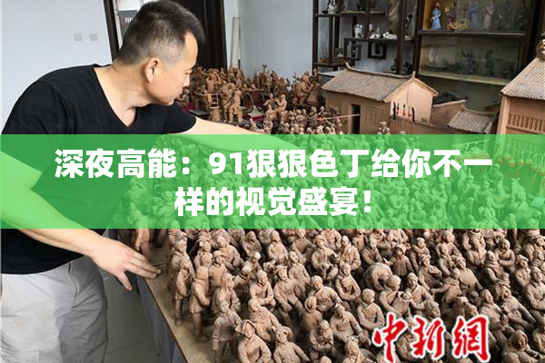 深夜高能：91狠狠色丁给你不一样的视觉盛宴！