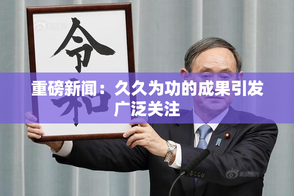 重磅新闻：久久为功的成果引发广泛关注