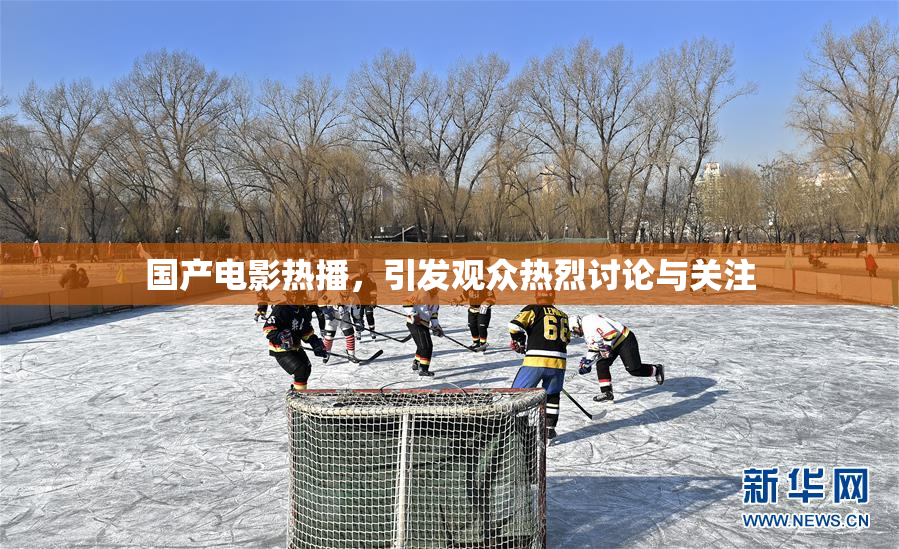 国产电影热播，引发观众热烈讨论与关注