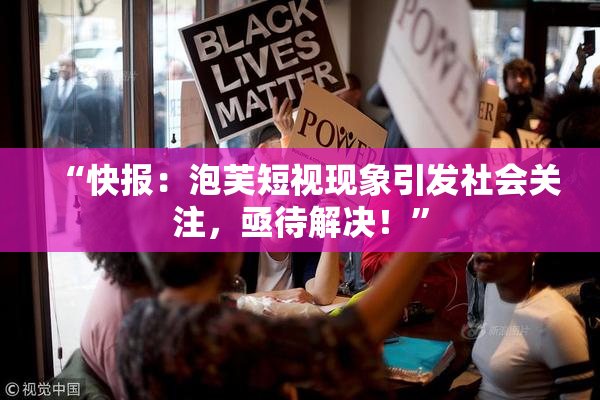 “快报：泡芙短视现象引发社会关注，亟待解决！”