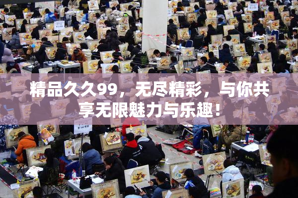 精品久久99，无尽精彩，与你共享无限魅力与乐趣！