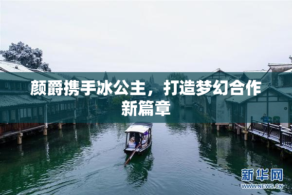 颜爵携手冰公主，打造梦幻合作新篇章