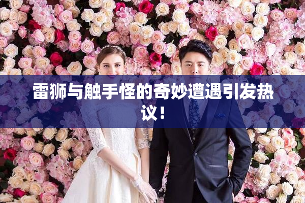 雷狮与触手怪的奇妙遭遇引发热议！