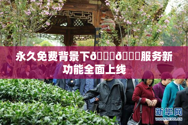永久免费背景下🔞🔞服务新功能全面上线