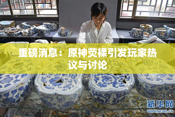重磅消息：原神荧裸引发玩家热议与讨论