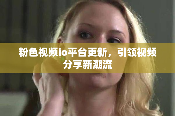 粉色视频io平台更新，引领视频分享新潮流